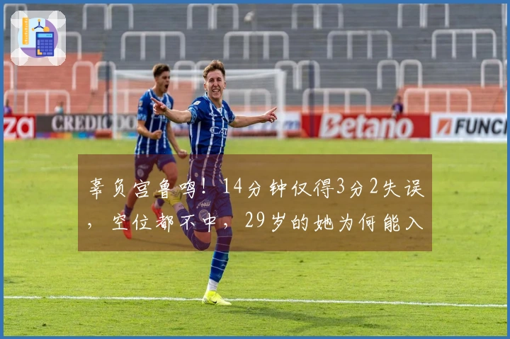 辜负宫鲁鸣！14分钟仅得3分2失误，空位都不中，29岁的她为何能入选国家队？
