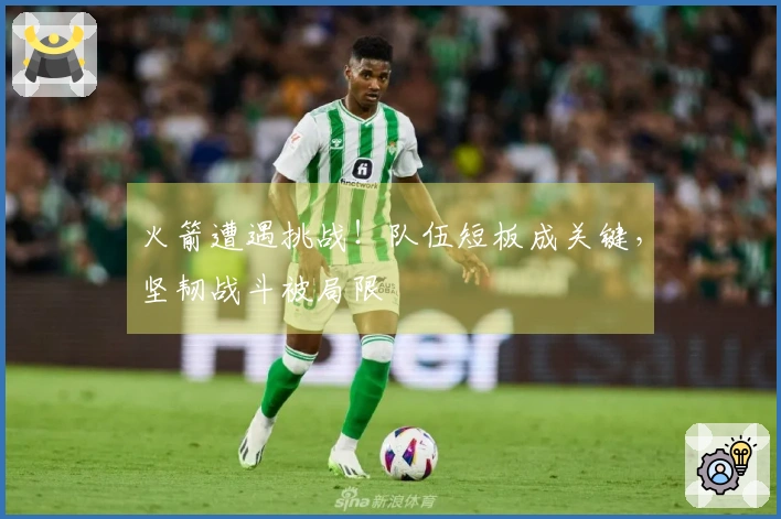 火箭遭遇挑战！队伍短板成关键，坚韧战斗被局限