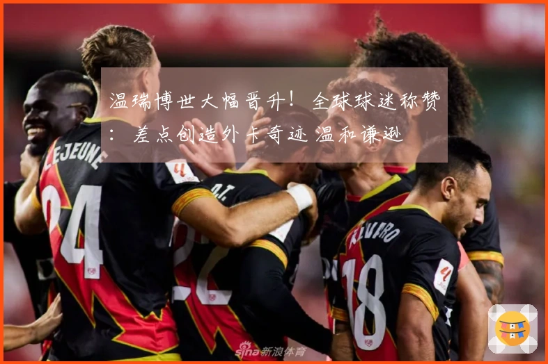 温瑞博世大幅晋升!全球球迷称赞:差点创造外卡奇迹 温和谦逊
