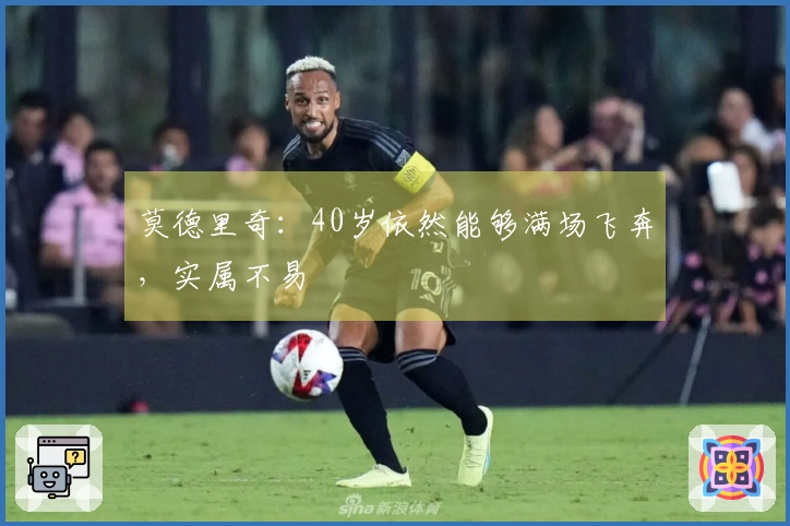 莫德里奇：40岁依然能够满场飞奔，实属不易