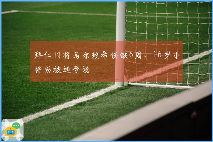 拜仁门将乌尔赖希伤缺6周，16岁小将或被迫登场