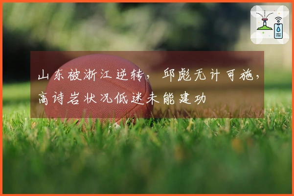 山东被浙江逆转，邱彪无计可施，高诗岩状况低迷未能建功