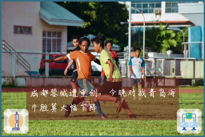 成都蓉城遭重创，今晚对战青岛海牛胜算大幅下降