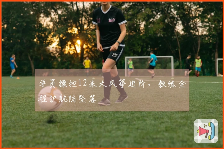 学员操控12米大风筝进阶，教练全程护航防坠落