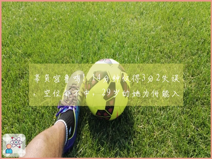 辜负宫鲁鸣！14分钟仅得3分2失误，空位都不中，29岁的她为何能入选国家队？
