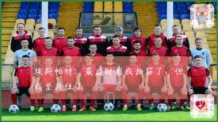 埃斯帕特：最后时刻我抽筋了，但我坚持住了