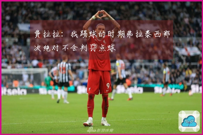 费拉拉：我踢球的时期弗拉泰西那次绝对不会判罚点球