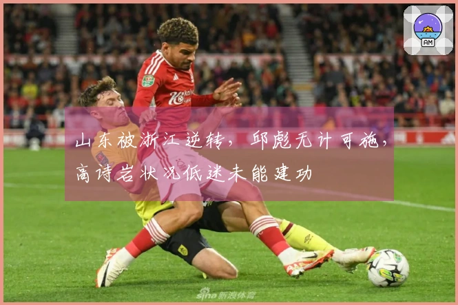 山东被浙江逆转，邱彪无计可施，高诗岩状况低迷未能建功