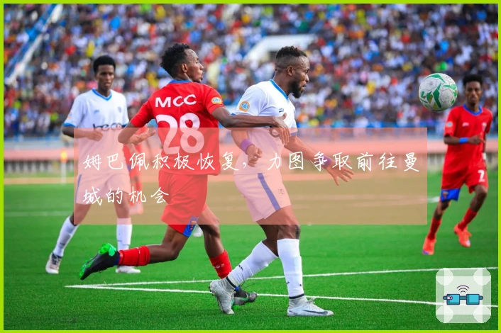 姆巴佩积极恢复，力图争取前往曼城的机会