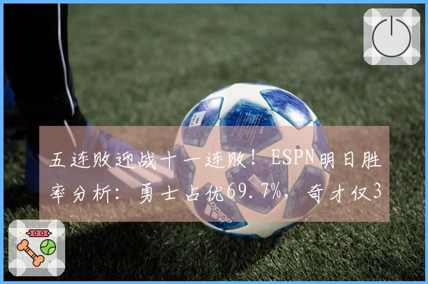 五连败迎战十一连败！ESPN明日胜率分析：勇士占优69.7%，奇才仅30.3%