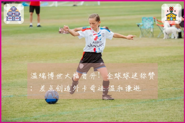 温瑞博世大幅晋升！全球球迷称赞：差点创造外卡奇迹 温和谦逊