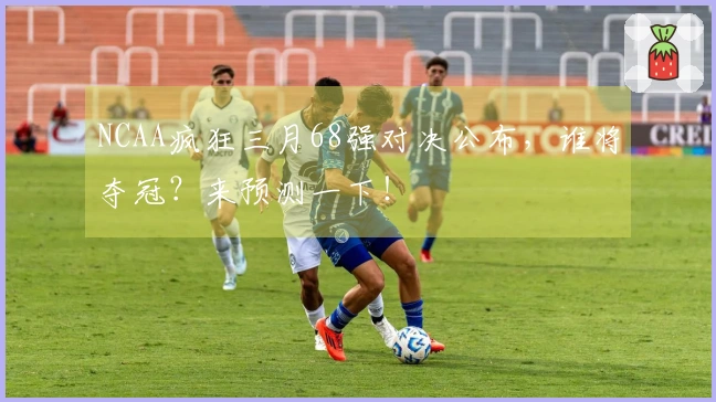 NCAA疯狂三月68强对决公布，谁将夺冠？来预测一下！