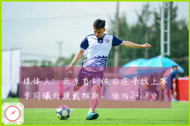 媒体人：北京首钢依旧在寻找上赛季同曦外援戴维斯，场均24.8分