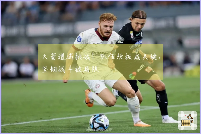 火箭遭遇挑战！队伍短板成关键，坚韧战斗被局限