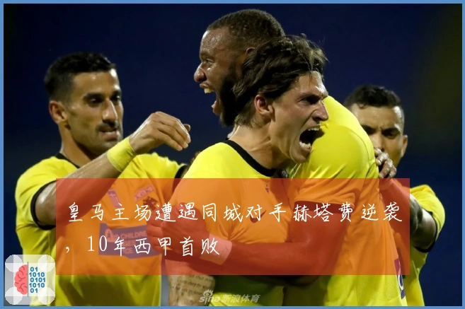 皇马主场遭遇同城对手赫塔费逆袭,10年西甲首败