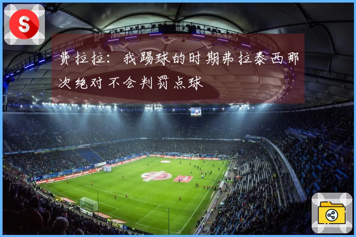 费拉拉：我踢球的时期弗拉泰西那次绝对不会判罚点球