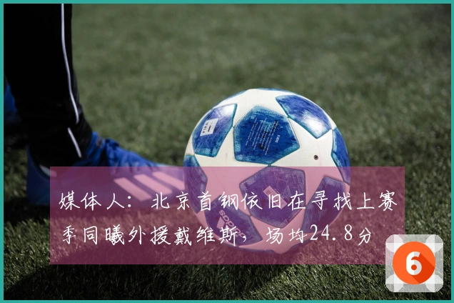 媒体人：北京首钢依旧在寻找上赛季同曦外援戴维斯，场均24.8分